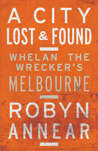A City Lost and Found: Whelan the Wrecker's Melbourne by Robyn Annear