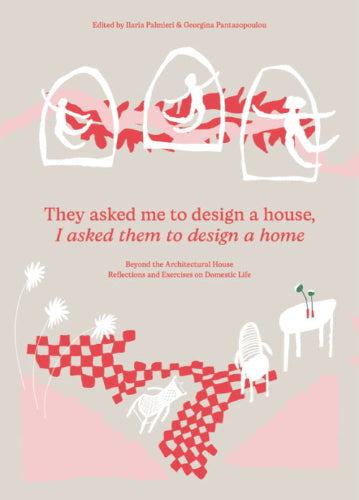They Asked Me to Design a House, I Asked Them to Design a Home: Beyond the Architectural House. Reflections and Exercises on Domestic Life