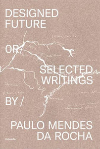 Designed Future, or Selected Writings by Paulo Mendes da Rocha