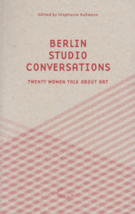 Berlin Studio Conversations - Twenty Women Talk About Art