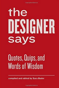 The Designer Says: Quotes, Quips, and Words of Wisdom