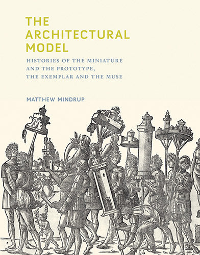 The Architecture Model: Histories of the Miniature and the Prototype, the Exemplar and the Muse