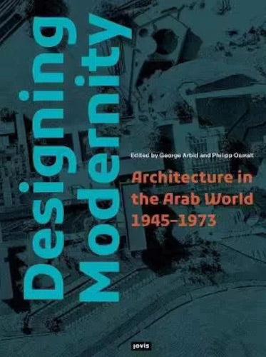 Designing Modernity: Architecture in the Arab World 1945-1973